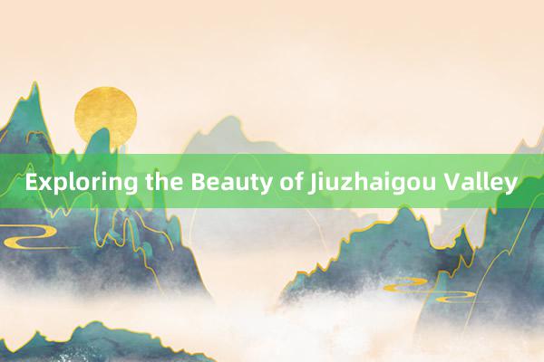 Exploring the Beauty of Jiuzhaigou Valley